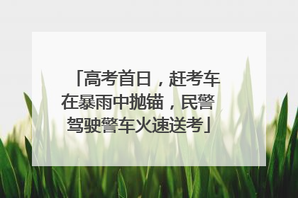 高考首日，赶考车在暴雨中抛锚，民警驾驶警车火速送考