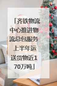 齐铁物流中心推进物流总包服务 上半年运送货物近170万吨