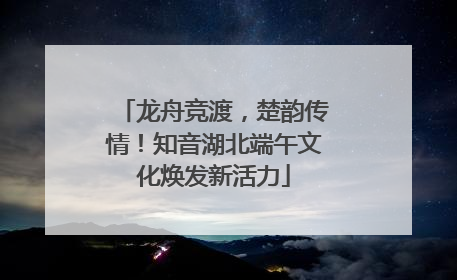 龙舟竞渡，楚韵传情！知音湖北端午文化焕发新活力