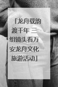 龙舟载韵渡千年 三组镜头看万安龙舟文化旅游活动