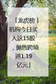 龙虎榜丨机构今日买入这15股，抛售跨境通1.19亿元