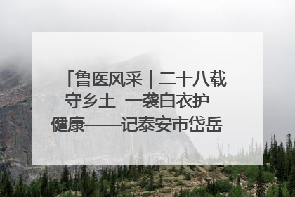 鲁医风采｜二十八载守乡土  一袭白衣护健康——记泰安市岱岳区满庄镇卫生院院长、主任医师张宝喜
