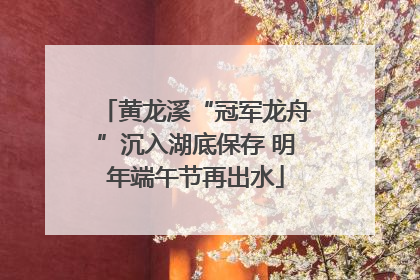 黄龙溪“冠军龙舟”沉入湖底保存 明年端午节再出水