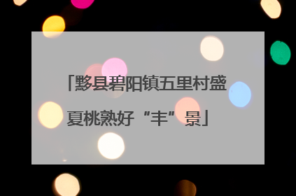 黟县碧阳镇五里村盛夏桃熟好“丰”景