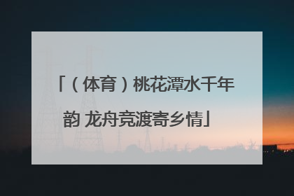 （体育）桃花潭水千年韵 龙舟竞渡寄乡情