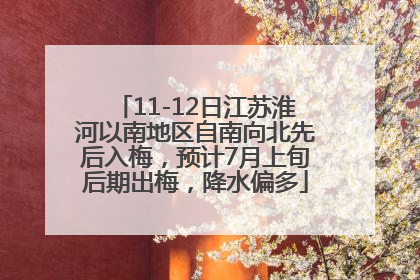 11-12日江苏淮河以南地区自南向北先后入梅，预计7月上旬后期出梅，降水偏多
