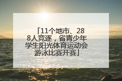 11个地市、288人竞逐，省青少年学生阳光体育运动会游泳比赛开赛