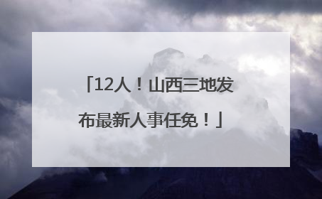 12人！山西三地发布最新人事任免！