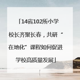 14省102所小学校长齐聚长春，共研“在地化”课程如何促进学校高质量发展