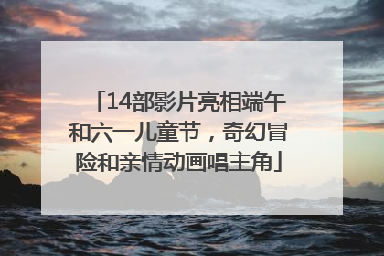 14部影片亮相端午和六一儿童节，奇幻冒险和亲情动画唱主角