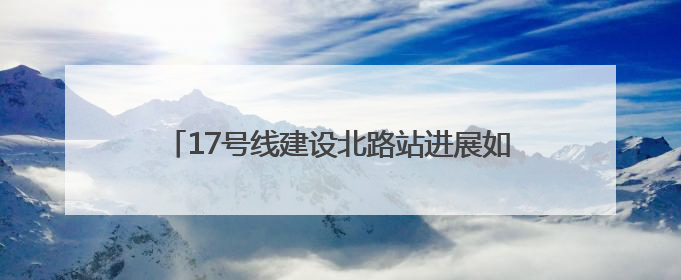 17号线建设北路站进展如何？何时退围？回复来了