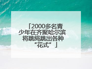 2000多名青少年在齐聚哈尔滨 将跳绳跳出各种“花式”