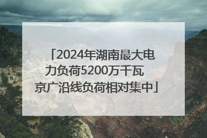 2024年湖南最大电力负荷5200万千瓦 京广沿线负荷相对集中
