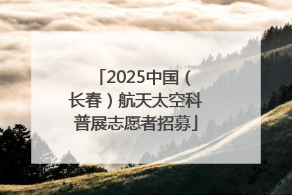 2025中国（长春）航天太空科普展志愿者招募