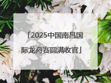 2025中国南昌国际龙舟赛圆满收官