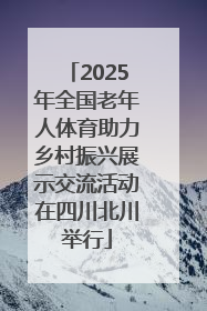 2025年全国老年人体育助力乡村振兴展示交流活动在四川北川举行