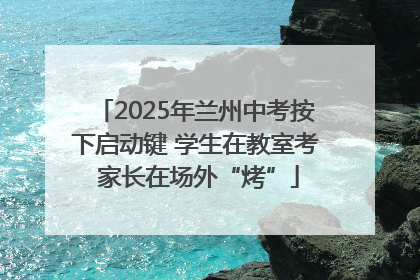 2025年兰州中考按下启动键 学生在教室考 家长在场外“烤”