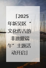 2025年新吴区“文化传古韵 非遗耀端午”主题活动开启