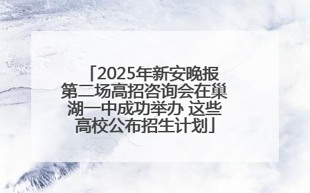 2025年新安晚报第二场高招咨询会在巢湖一中成功举办 这些高校公布招生计划