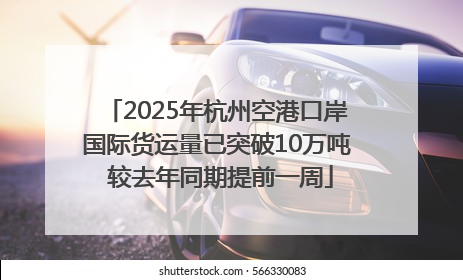 2025年杭州空港口岸国际货运量已突破10万吨 较去年同期提前一周
