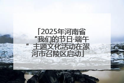 2025年河南省“我们的节日·端午”主题文化活动在漯河市召陵区启动