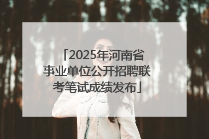 2025年河南省事业单位公开招聘联考笔试成绩发布