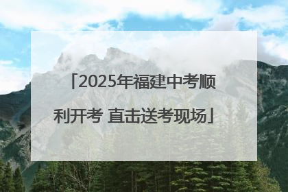 2025年福建中考顺利开考 直击送考现场