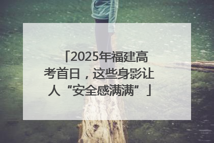 2025年福建高考首日，这些身影让人“安全感满满”