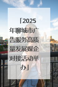 2025年聊城市广告服务高质量发展媒企对接活动举办