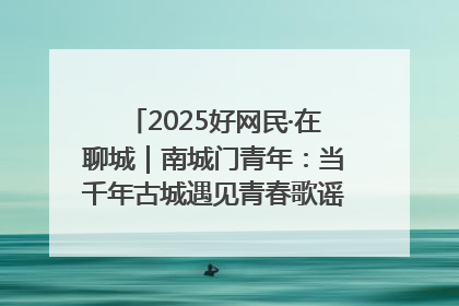 2025好网民·在聊城｜南城门青年：当千年古城遇见青春歌谣 一湖碧水见证的“聊城式浪漫”