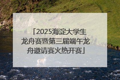 2025海淀大学生龙舟赛暨第三届端午龙舟邀请赛火热开赛