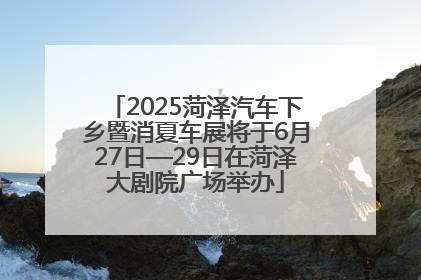 2025菏泽汽车下乡暨消夏车展将于6月27日—29日在菏泽大剧院广场举办