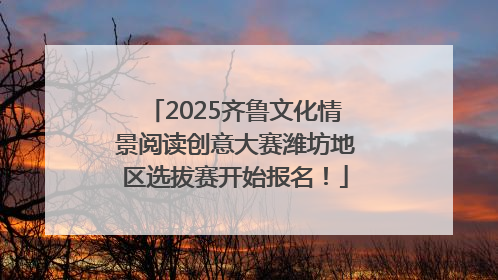 2025齐鲁文化情景阅读创意大赛潍坊地区选拔赛开始报名！