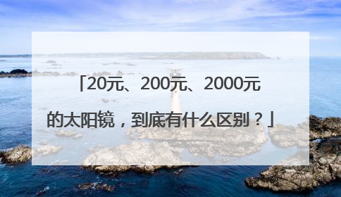 20元、200元、2000元的太阳镜，到底有什么区别？