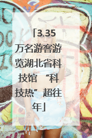 3.35万名游客游览湖北省科技馆 “科技热”超往年