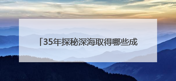 35年探秘深海取得哪些成就？跟着这个展览来了解