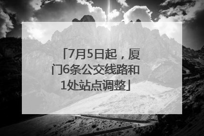 7月5日起，厦门6条公交线路和1处站点调整