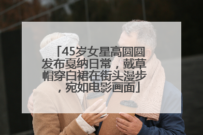 45岁女星高圆圆发布戛纳日常，戴草帽穿白裙在街头漫步，宛如电影画面