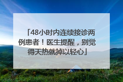 48小时内连续接诊两例患者！医生提醒，别觉得天热就掉以轻心