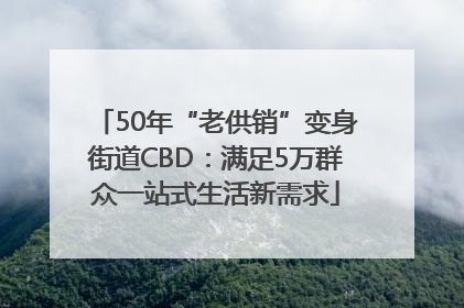 50年“老供销”变身街道CBD：满足5万群众一站式生活新需求
