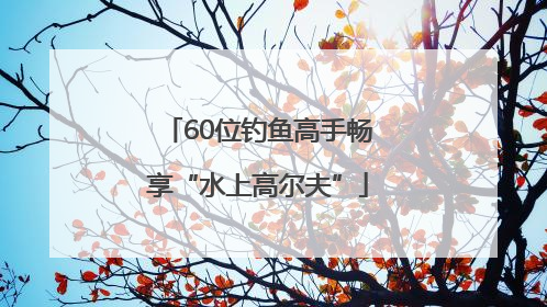 60位钓鱼高手畅享“水上高尔夫”