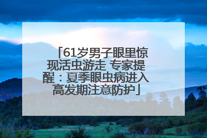 61岁男子眼里惊现活虫游走 专家提醒：夏季眼虫病进入高发期注意防护