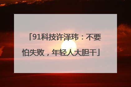 91科技许泽玮：不要怕失败，年轻人大胆干