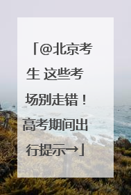 @北京考生 这些考场别走错！高考期间出行提示→