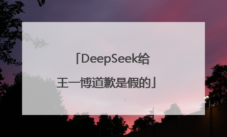 DeepSeek给王一博道歉是假的