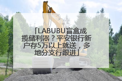 LABUBU盲盒成揽储利器？平安银行新户存5万以上就送，多地分支行跟进