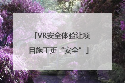 VR安全体验让项目施工更“安全”