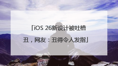 iOS 26新设计被吐槽丑，网友：丑得令人发指